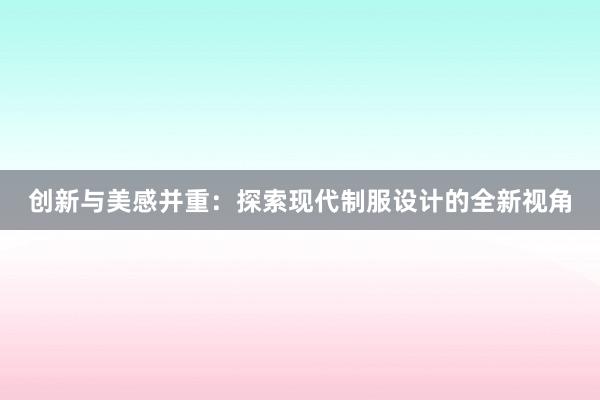 创新与美感并重：探索现代制服设计的全新视角