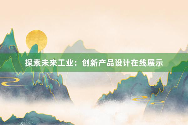 探索未来工业：创新产品设计在线展示