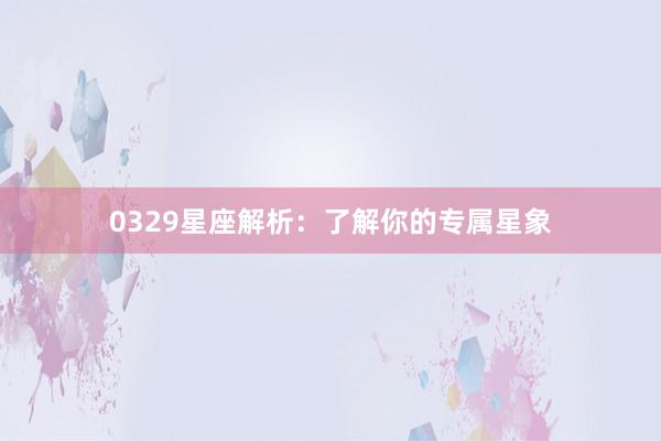 0329星座解析：了解你的专属星象