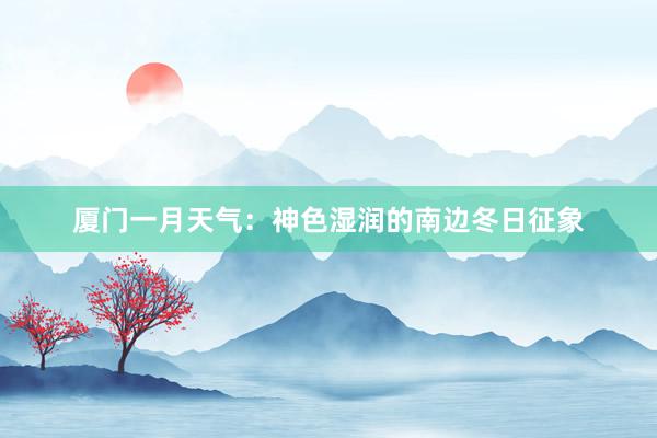 厦门一月天气：神色湿润的南边冬日征象