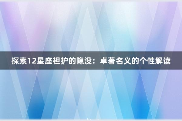 探索12星座袒护的隐没：卓著名义的个性解读